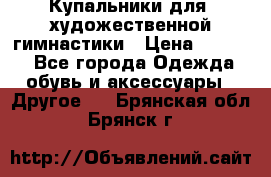 Купальники для  художественной гимнастики › Цена ­ 8 500 - Все города Одежда, обувь и аксессуары » Другое   . Брянская обл.,Брянск г.